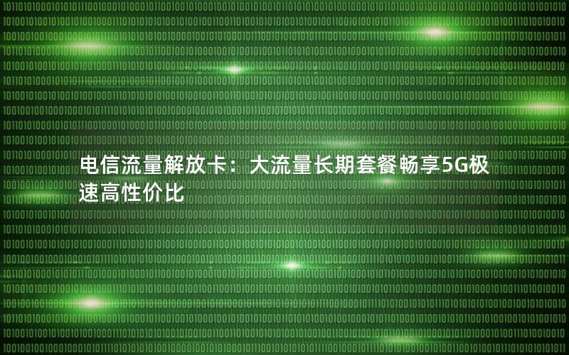 电信流量解放卡：大流量长期套餐畅享5G极速高性价比
