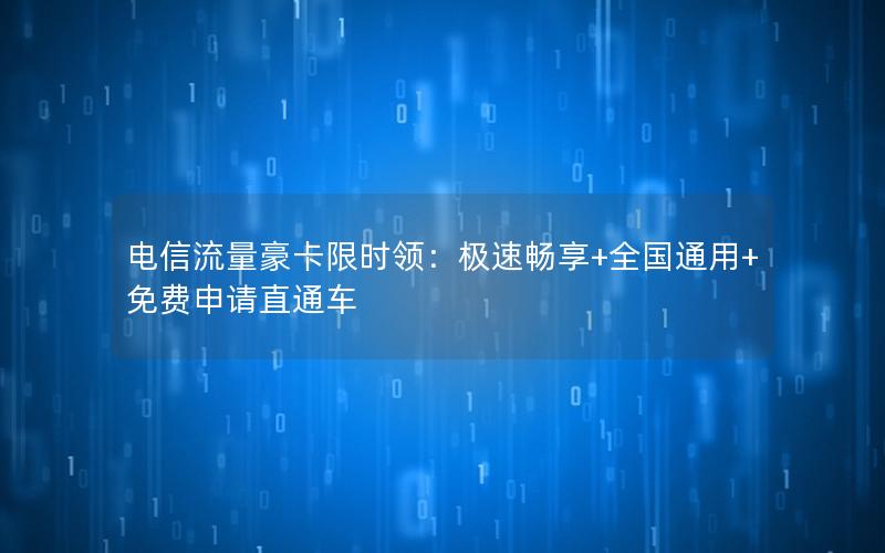 电信流量豪卡限时领：极速畅享+全国通用+免费申请直通车