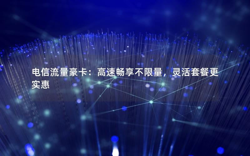 电信流量豪卡：高速畅享不限量，灵活套餐更实惠