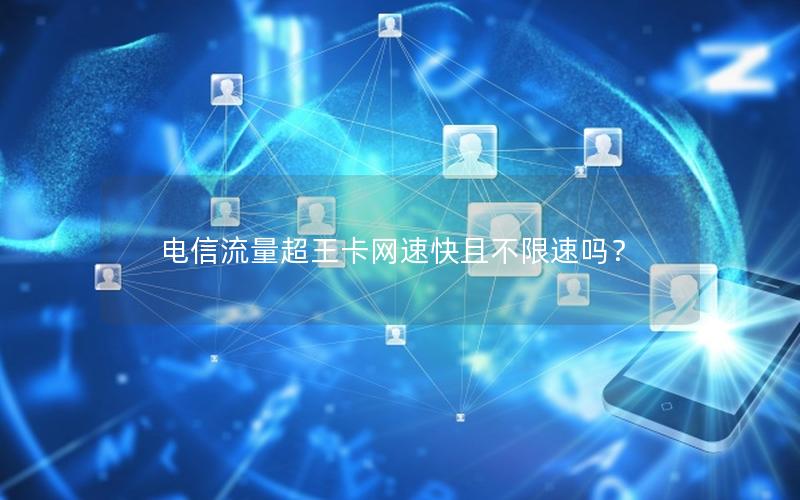 电信流量超王卡网速快且不限速吗？
