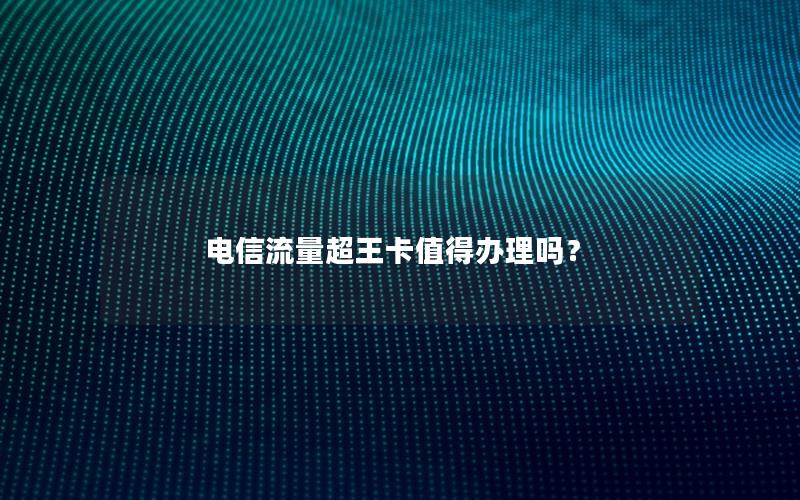 电信流量超王卡值得办理吗？
