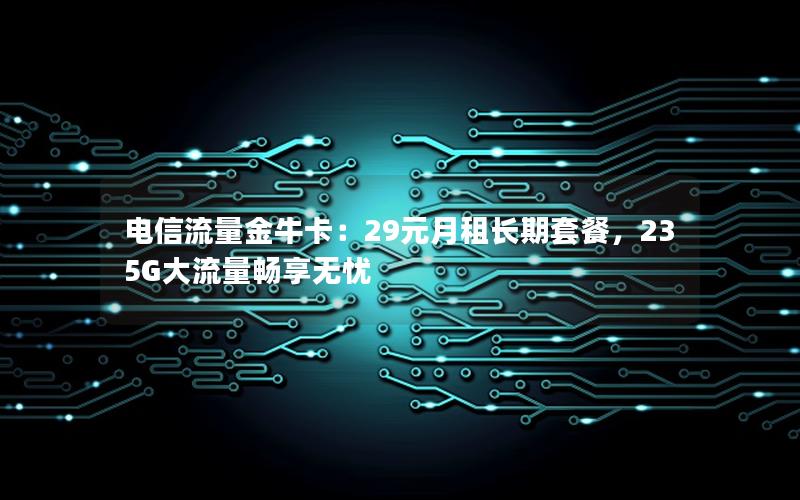 电信流量金牛卡：29元月租长期套餐，235G大流量畅享无忧
