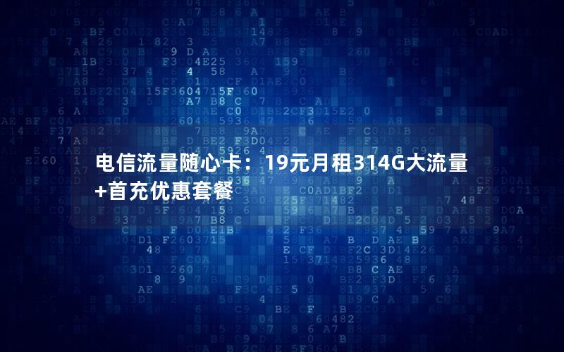 电信流量随心卡：19元月租314G大流量+首充优惠套餐