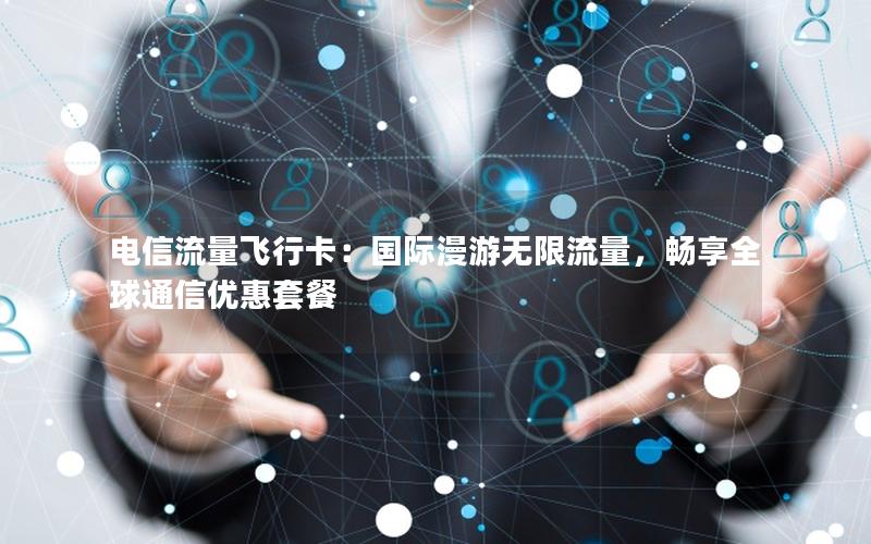 电信流量飞行卡：国际漫游无限流量，畅享全球通信优惠套餐