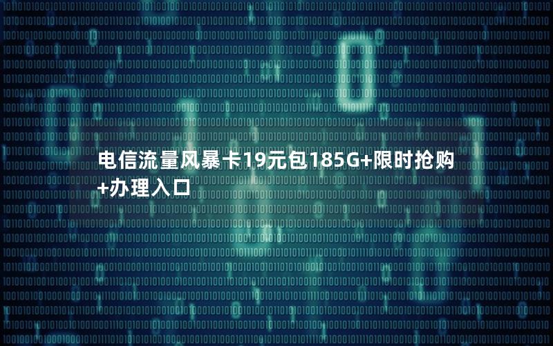 电信流量风暴卡19元包185G+限时抢购+办理入口