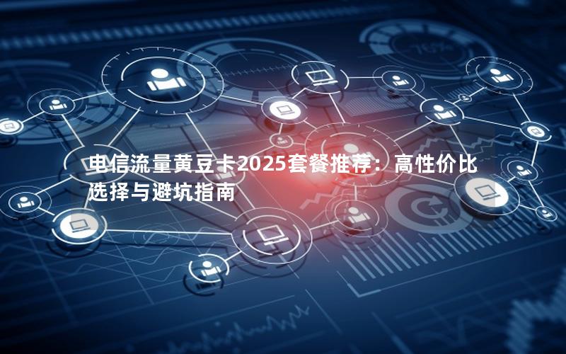 电信流量黄豆卡2025套餐推荐：高性价比选择与避坑指南