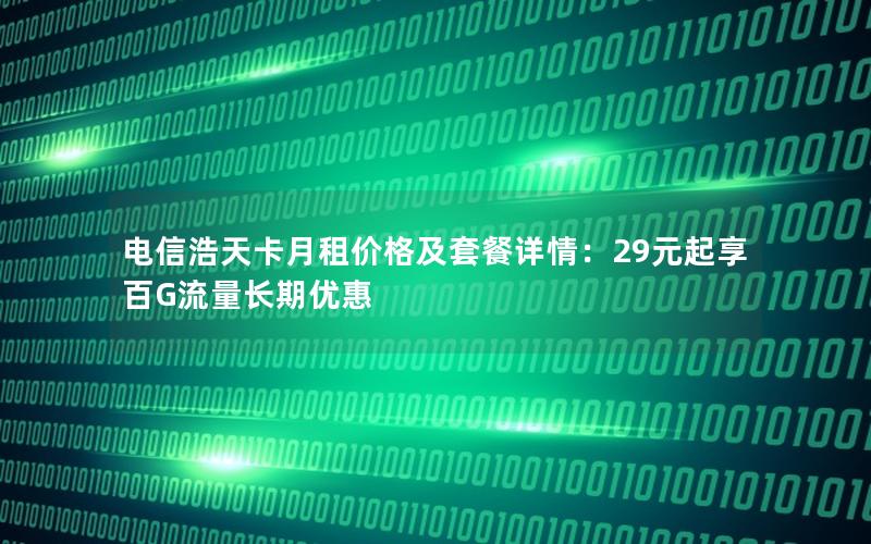 电信浩天卡月租价格及套餐详情：29元起享百G流量长期优惠