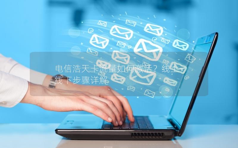 电信浩天卡流量如何激活？线上-线下步骤详解