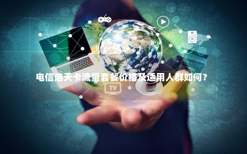 电信浩天卡流量套餐价格及适用人群如何？