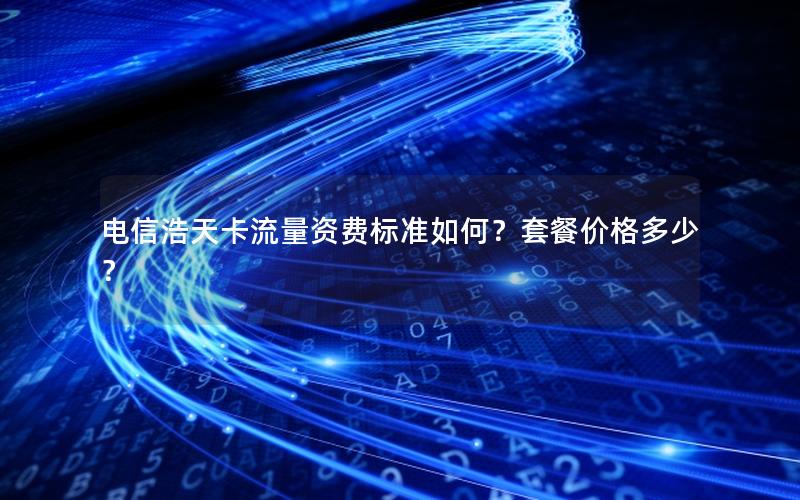 电信浩天卡流量资费标准如何？套餐价格多少？