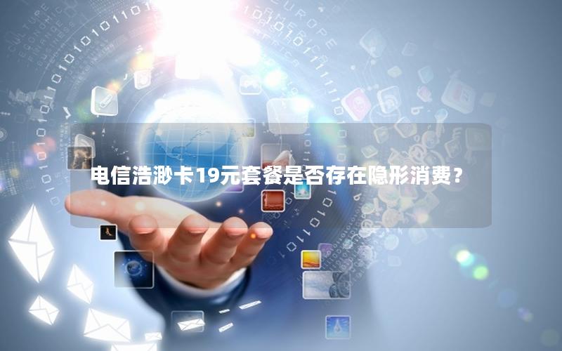 电信浩渺卡19元套餐是否存在隐形消费？