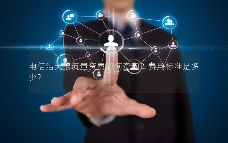 电信浩天卡流量资费如何查询？费用标准是多少？