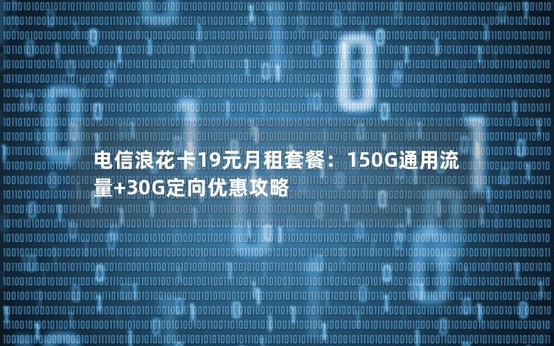 电信浪花卡19元月租套餐：150G通用流量+30G定向优惠攻略
