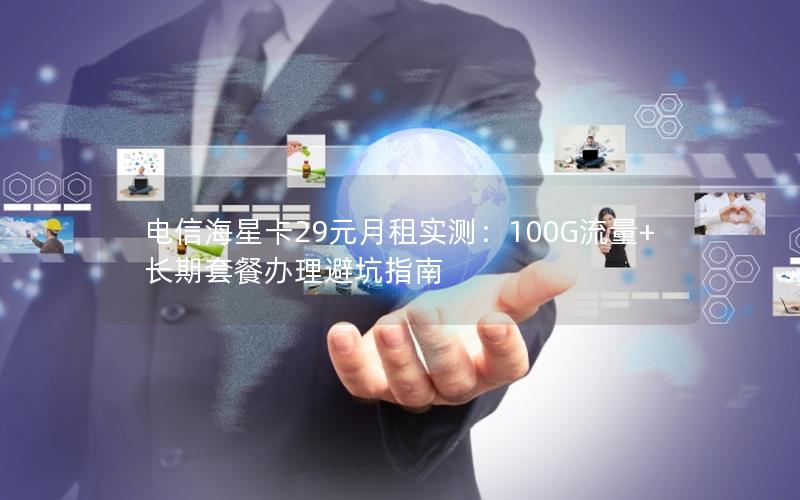 电信海星卡29元月租实测：100G流量+长期套餐办理避坑指南