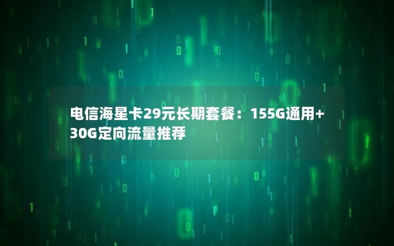 电信海星卡29元长期套餐：155G通用+30G定向流量推荐