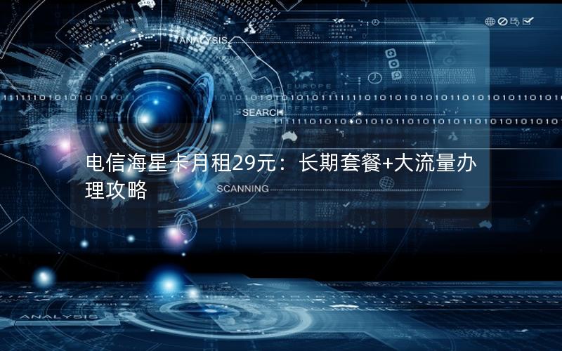 电信海星卡月租29元：长期套餐+大流量办理攻略