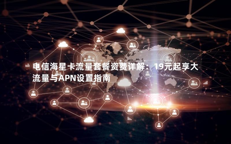 电信海星卡流量套餐资费详解：19元起享大流量与APN设置指南