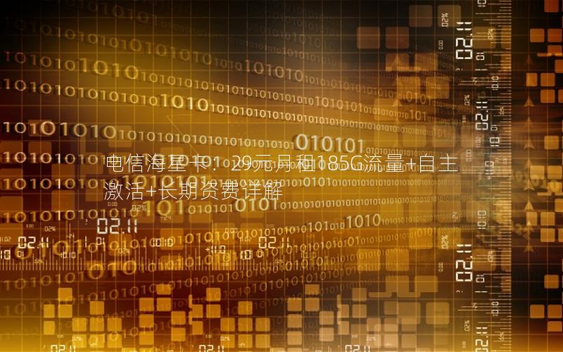 电信海星卡：29元月租185G流量+自主激活+长期资费详解