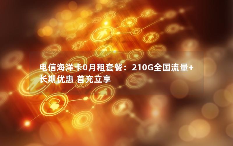 电信海洋卡0月租套餐：210G全国流量+长期优惠 首充立享
