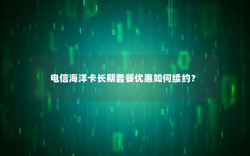 电信海洋卡长期套餐优惠如何续约？