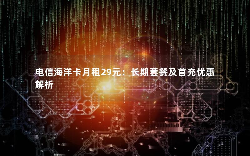 电信海洋卡月租29元：长期套餐及首充优惠解析