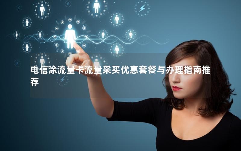电信涂流量卡流量采买优惠套餐与办理指南推荐