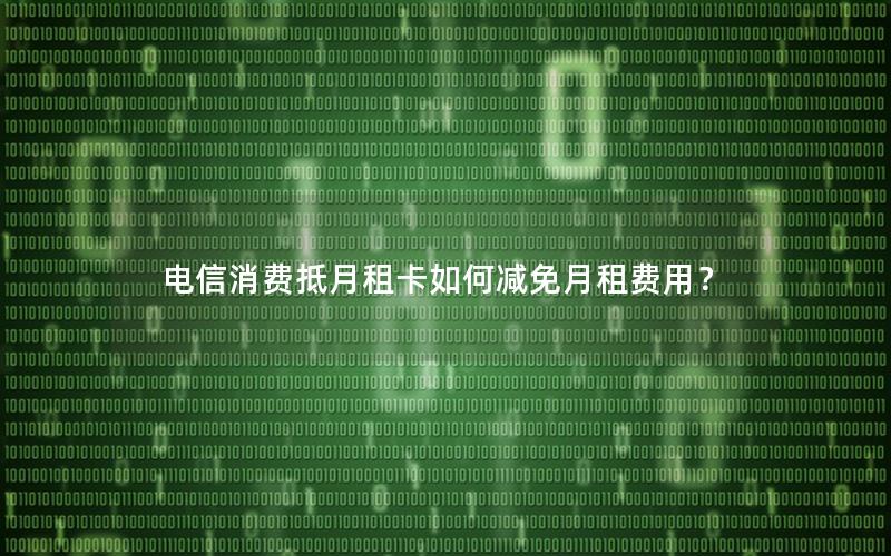 电信消费抵月租卡如何减免月租费用？