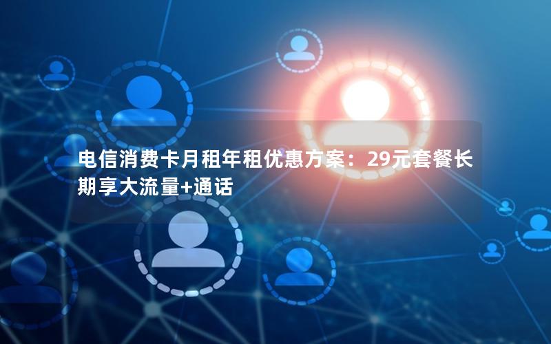电信消费卡月租年租优惠方案：29元套餐长期享大流量+通话