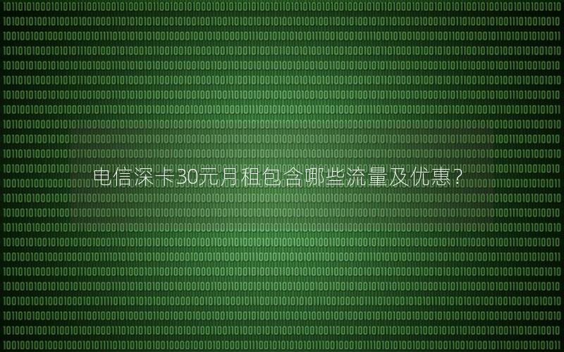 电信深卡30元月租包含哪些流量及优惠？