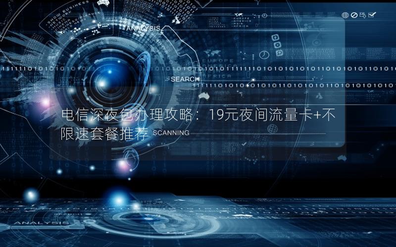 电信深夜包办理攻略：19元夜间流量卡+不限速套餐推荐