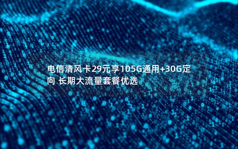 电信清风卡29元享105G通用+30G定向 长期大流量套餐优选