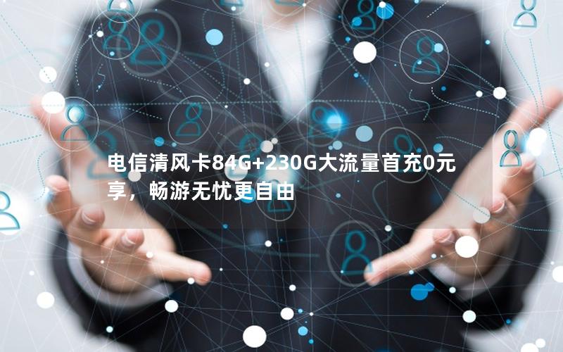 电信清风卡84G+230G大流量首充0元享，畅游无忧更自由