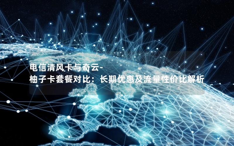 电信清风卡与奇云-柚子卡套餐对比：长期优惠及流量性价比解析