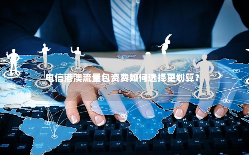 电信港澳流量包资费如何选择更划算？