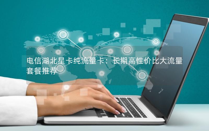 电信湖北星卡纯流量卡：长期高性价比大流量套餐推荐