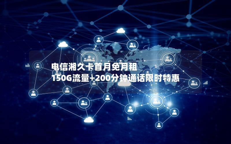 电信湘久卡首月免月租 150G流量+200分钟通话限时特惠