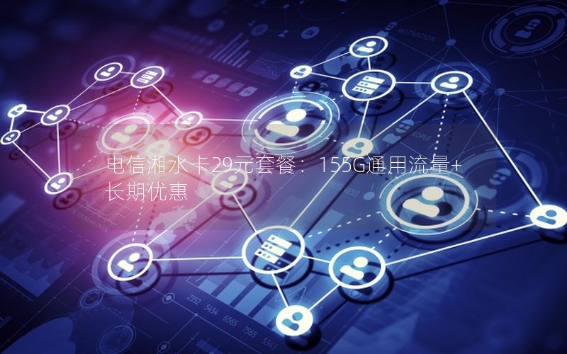 电信湘水卡29元套餐：155G通用流量+长期优惠