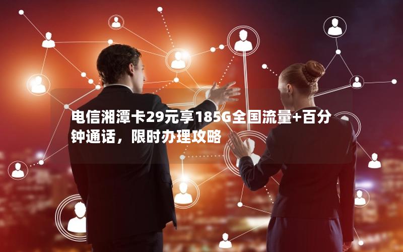 电信湘潭卡29元享185G全国流量+百分钟通话，限时办理攻略