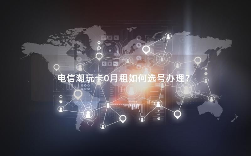 电信潮玩卡0月租如何选号办理？