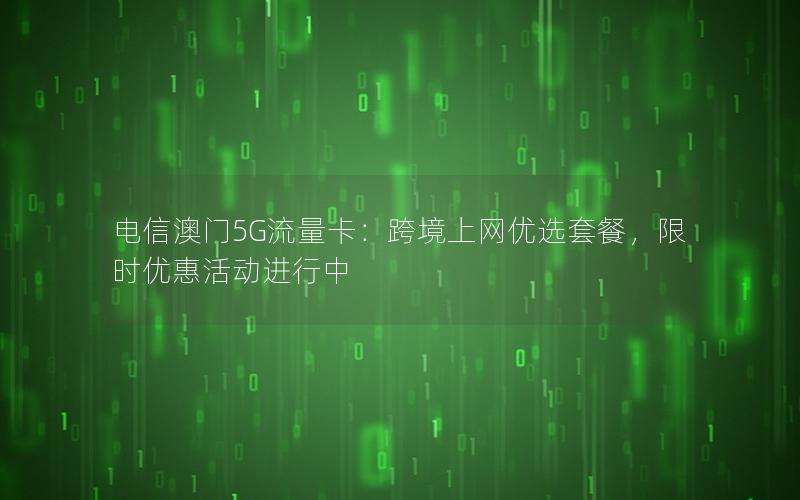 电信澳门5G流量卡：跨境上网优选套餐，限时优惠活动进行中