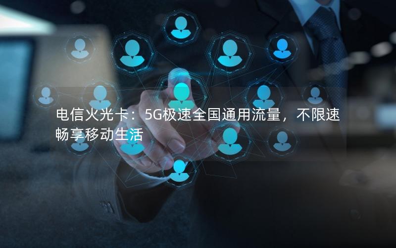 电信火光卡：5G极速全国通用流量，不限速畅享移动生活