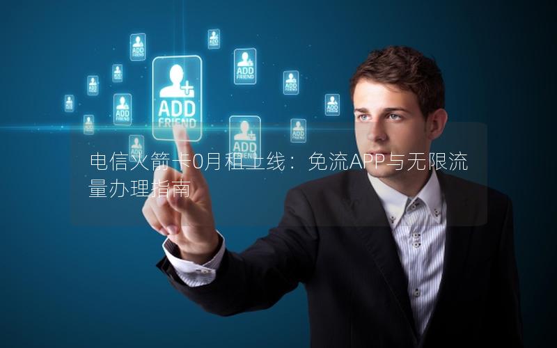 电信火箭卡0月租上线：免流APP与无限流量办理指南