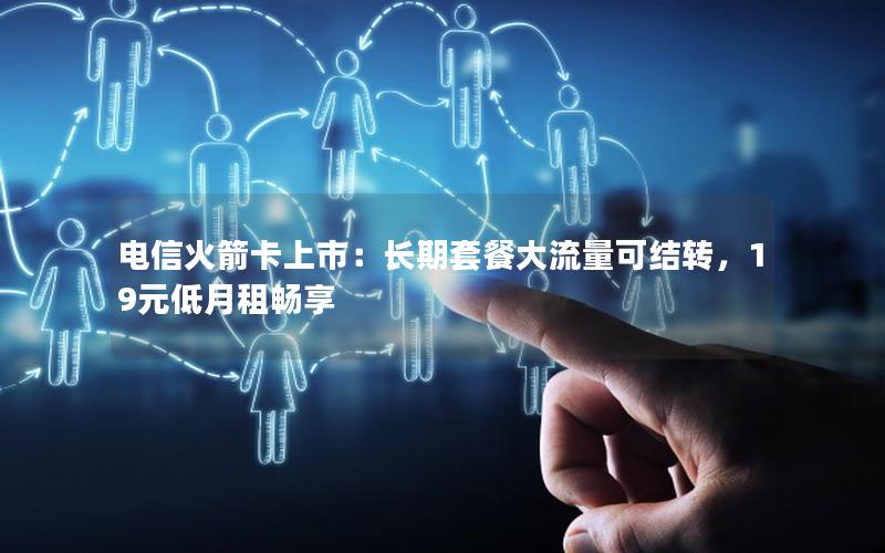 电信火箭卡上市：长期套餐大流量可结转，19元低月租畅享