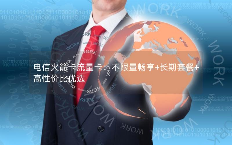 电信火箭卡流量卡：不限量畅享+长期套餐+高性价比优选
