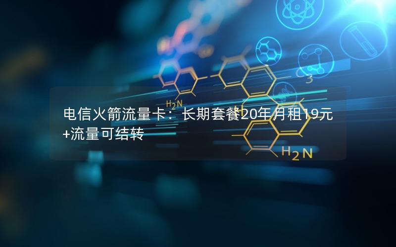 电信火箭流量卡：长期套餐20年月租19元+流量可结转
