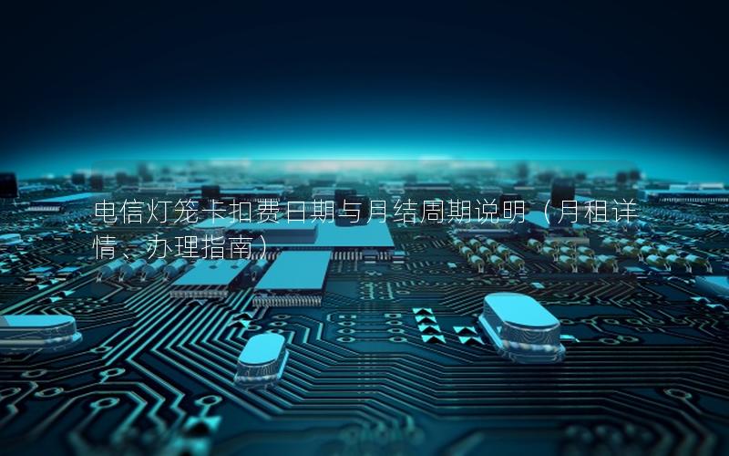电信灯笼卡扣费日期与月结周期说明（月租详情、办理指南）