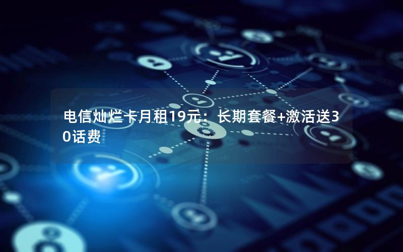 电信灿烂卡月租19元：长期套餐+激活送30话费