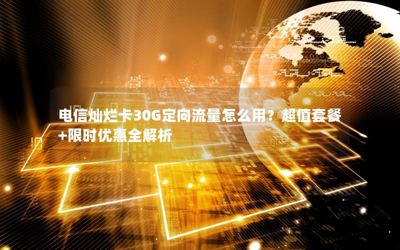 电信灿烂卡30G定向流量怎么用？超值套餐+限时优惠全解析