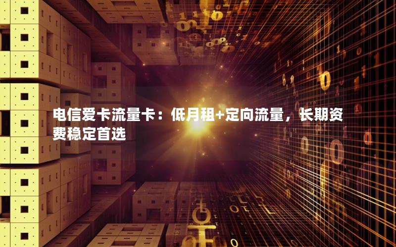 电信爱卡流量卡：低月租+定向流量，长期资费稳定首选
