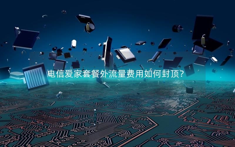 电信爱家套餐外流量费用如何封顶？